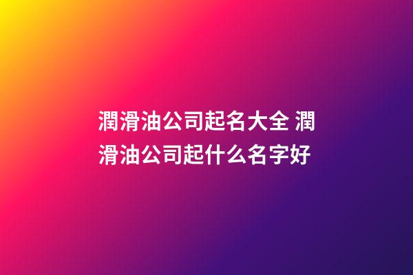 潤滑油公司起名大全 潤滑油公司起什么名字好-第1張-公司起名-玄機派